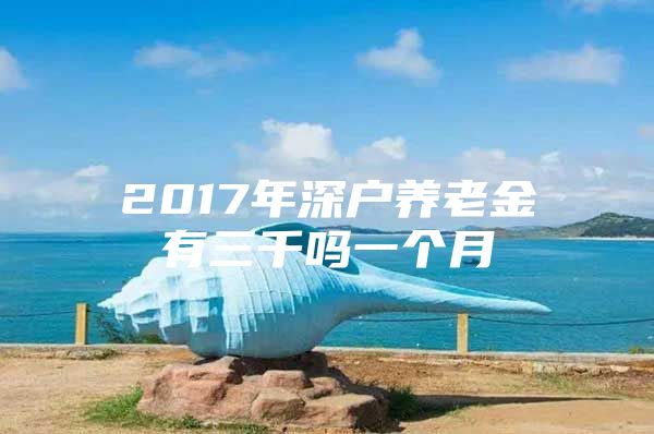 2017年深户养老金有三千吗一个月