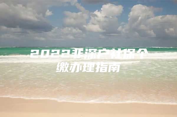 2022非深户社保个缴办理指南