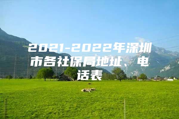 2021-2022年深圳市各社保局地址、电话表