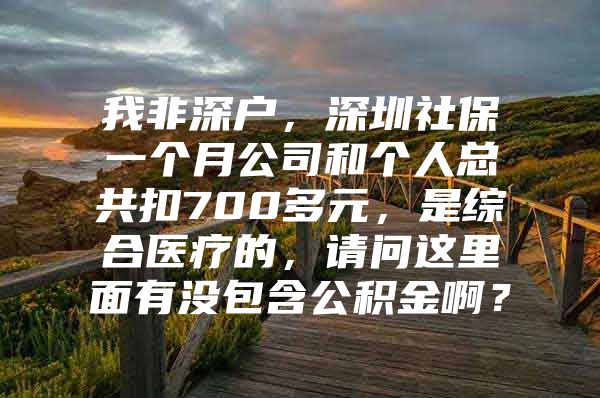 我非深户，深圳社保一个月公司和个人总共扣700多元，是综合医疗的，请问这里面有没包含公积金啊？