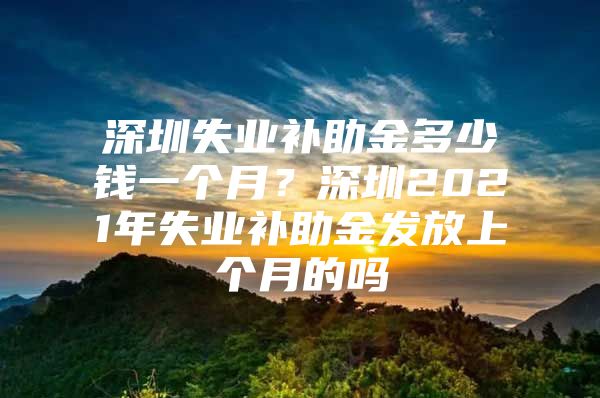 深圳失业补助金多少钱一个月？深圳2021年失业补助金发放上个月的吗