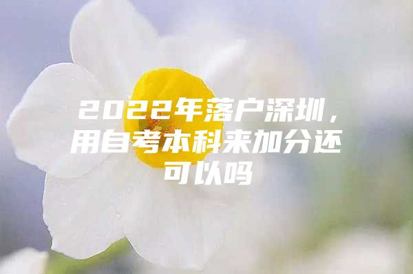 2022年落户深圳，用自考本科来加分还可以吗