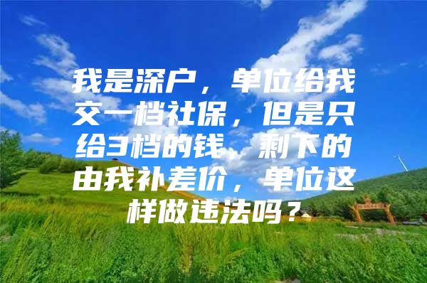 我是深户，单位给我交一档社保，但是只给3档的钱，剩下的由我补差价，单位这样做违法吗？