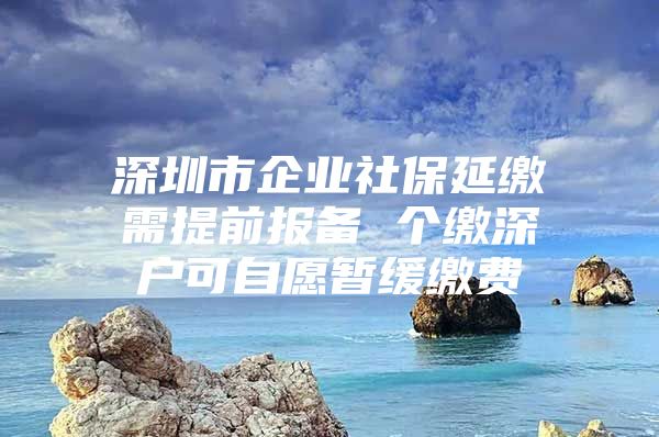 深圳市企业社保延缴需提前报备 个缴深户可自愿暂缓缴费