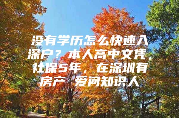 没有学历怎么快速入深户？本人高中文凭，社保5年，在深圳有房产 爱问知识人