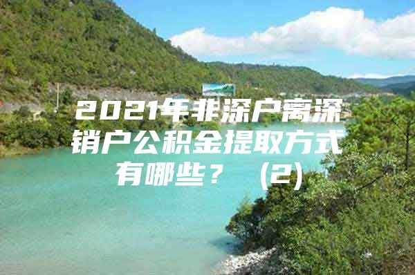 2021年非深户离深销户公积金提取方式有哪些？ (2)