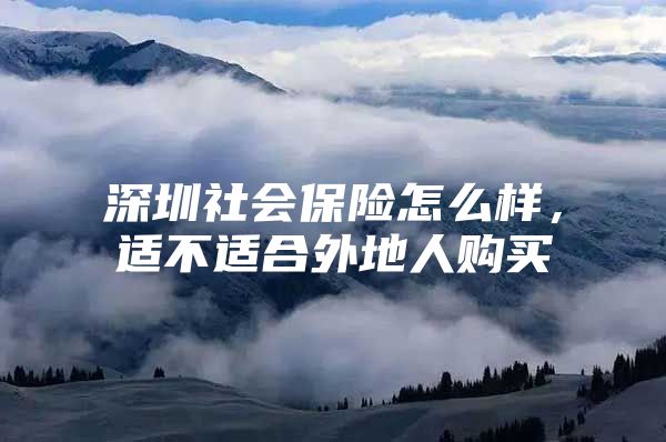 深圳社会保险怎么样，适不适合外地人购买