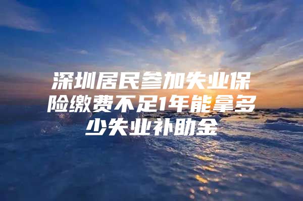 深圳居民参加失业保险缴费不足1年能拿多少失业补助金