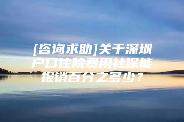 [咨询求助]关于深圳户口住院费用社保能报销百分之多少？