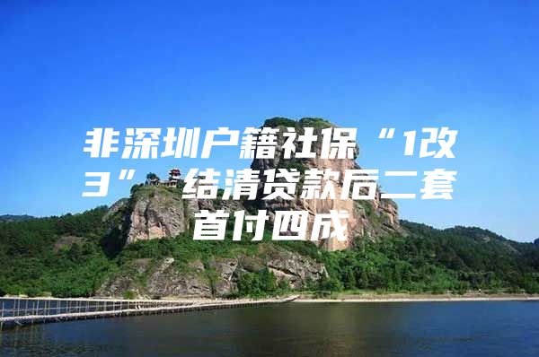 非深圳户籍社保“1改3” 结清贷款后二套首付四成