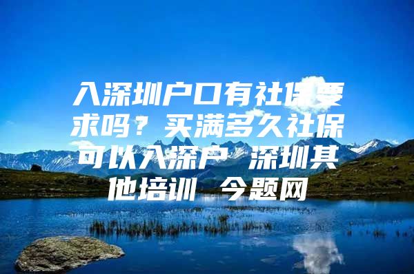 入深圳户口有社保要求吗？买满多久社保可以入深户 深圳其他培训 今题网