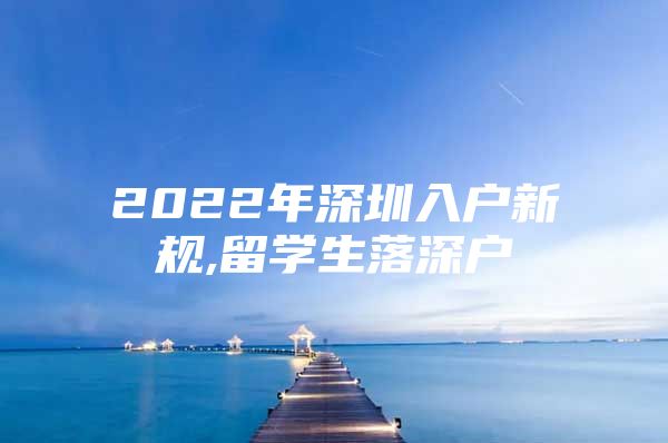 2022年深圳入户新规,留学生落深户