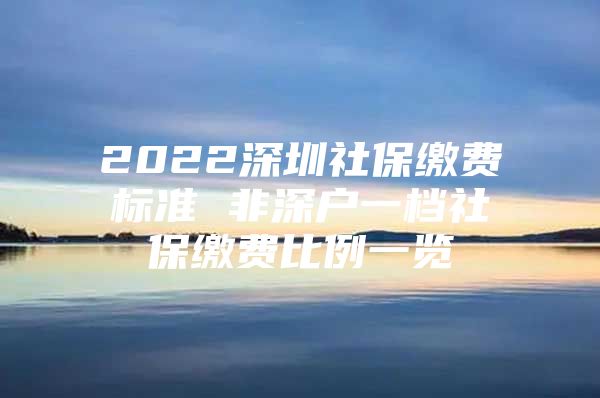 2022深圳社保缴费标准 非深户一档社保缴费比例一览