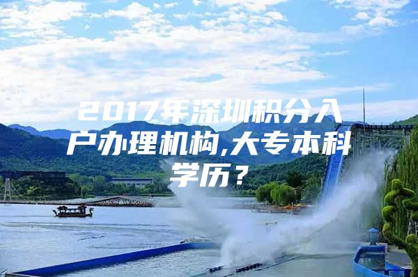 2017年深圳积分入户办理机构,大专本科学历？