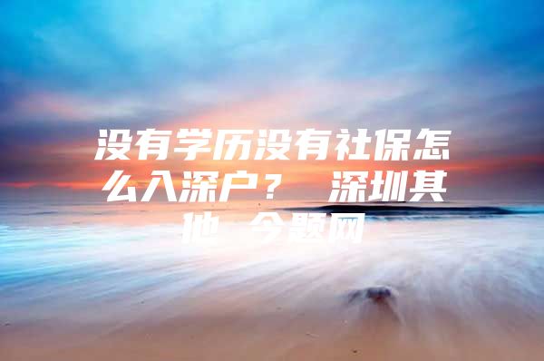 没有学历没有社保怎么入深户？ 深圳其他 今题网