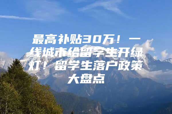 最高补贴30万！一线城市给留学生开绿灯！留学生落户政策大盘点