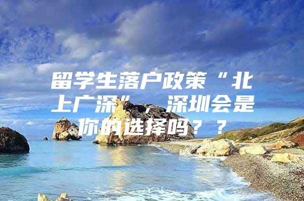 留学生落户政策“北上广深”，深圳会是你的选择吗？？