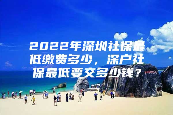 2022年深圳社保最低缴费多少，深户社保最低要交多少钱？