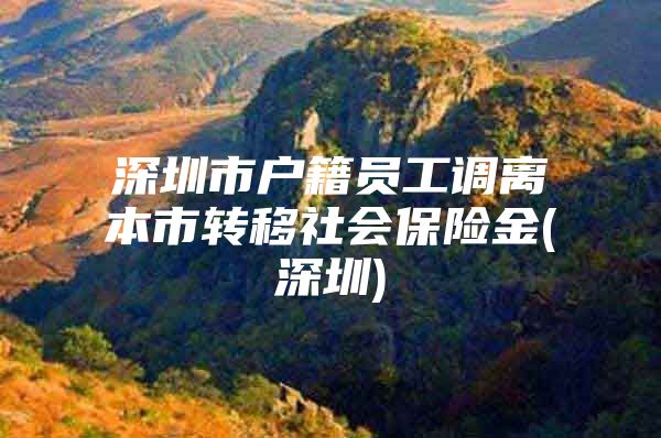 深圳市户籍员工调离本市转移社会保险金(深圳)