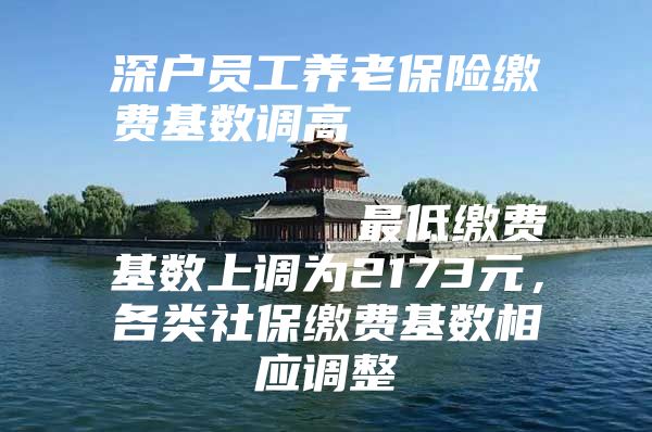 深户员工养老保险缴费基数调高                            最低缴费基数上调为2173元，各类社保缴费基数相应调整