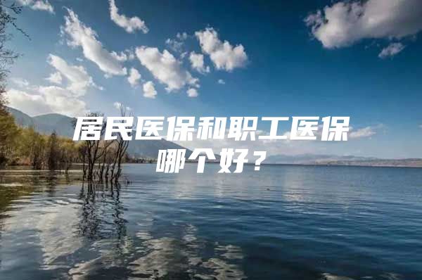 居民医保和职工医保哪个好？