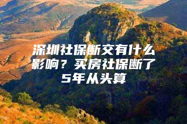 深圳社保断交有什么影响？买房社保断了5年从头算