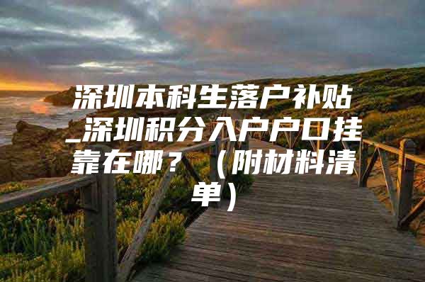 深圳本科生落户补贴_深圳积分入户户口挂靠在哪？（附材料清单）