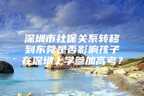 深圳市社保关系转移到东莞是否影响孩子在深圳上学参加高考？