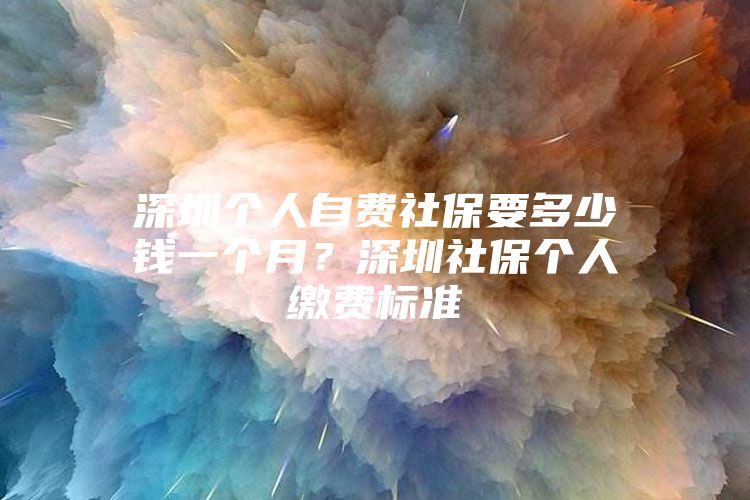 深圳个人自费社保要多少钱一个月？深圳社保个人缴费标准