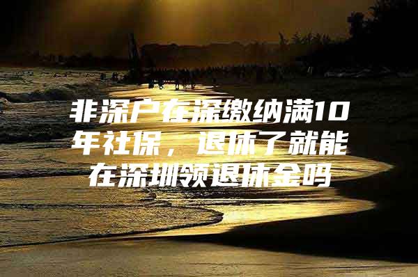 非深户在深缴纳满10年社保，退休了就能在深圳领退休金吗