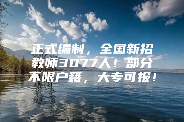 正式编制，全国新招教师3077人！部分不限户籍，大专可报！