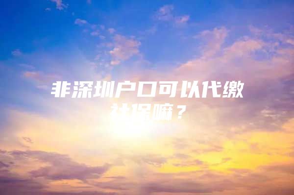 非深圳户口可以代缴社保嘛？