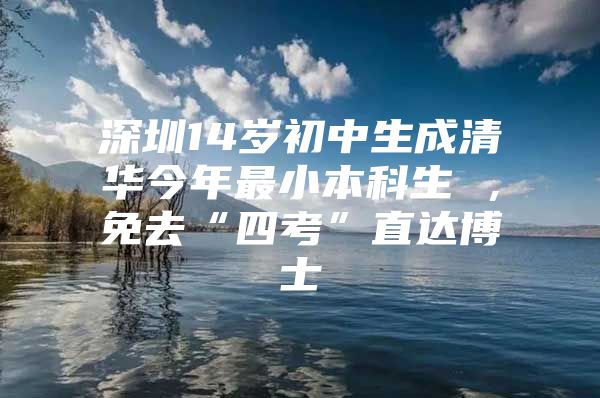 深圳14岁初中生成清华今年最小本科生 ，免去“四考”直达博士