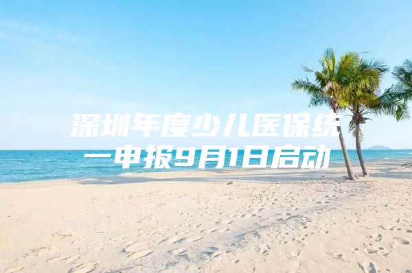 深圳年度少儿医保统一申报9月1日启动