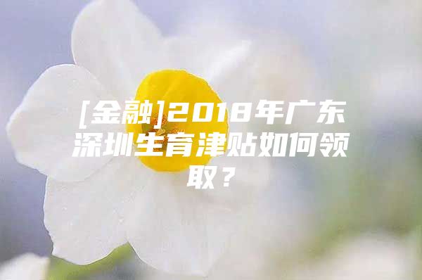 [金融]2018年广东深圳生育津贴如何领取？