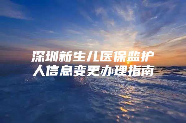 深圳新生儿医保监护人信息变更办理指南