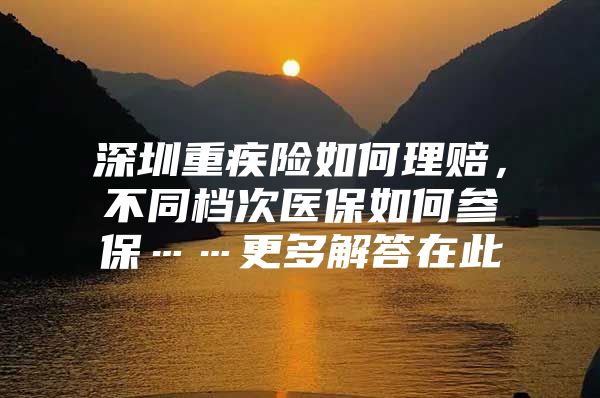 深圳重疾险如何理赔，不同档次医保如何参保……更多解答在此