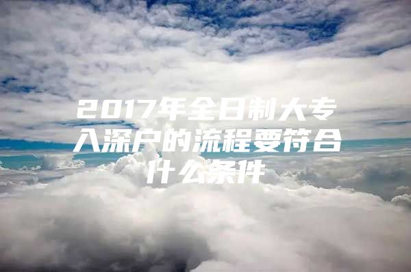 2017年全日制大专入深户的流程要符合什么条件