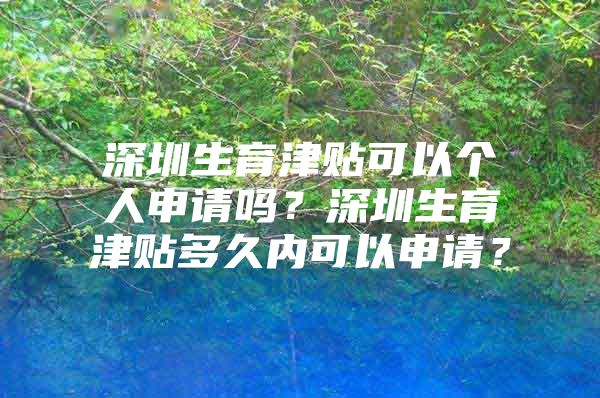 深圳生育津贴可以个人申请吗？深圳生育津贴多久内可以申请？