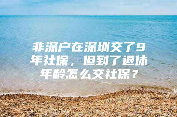 非深户在深圳交了9年社保，但到了退休年龄怎么交社保？