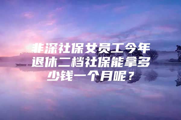 非深社保女员工今年退休二档社保能拿多少钱一个月呢？