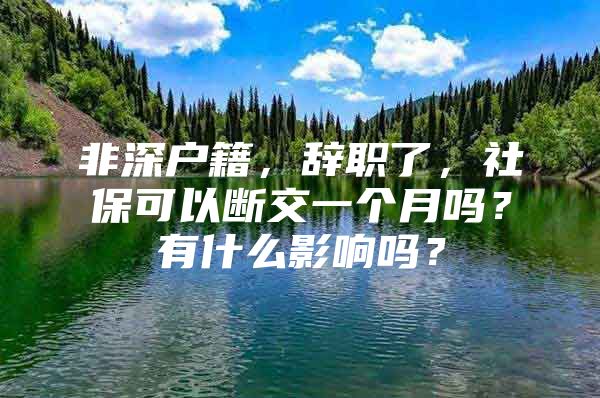 非深户籍，辞职了，社保可以断交一个月吗？有什么影响吗？