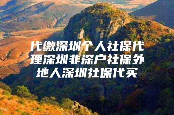 代缴深圳个人社保代理深圳非深户社保外地人深圳社保代买