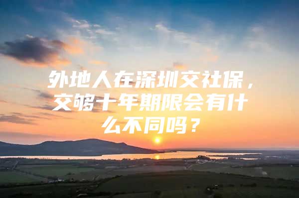 外地人在深圳交社保，交够十年期限会有什么不同吗？