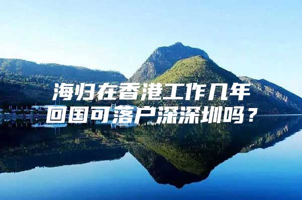 海归在香港工作几年回国可落户深深圳吗？