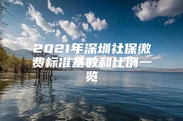 2021年深圳社保缴费标准基数和比例一览