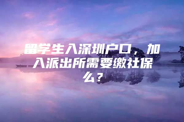 留学生入深圳户口，加入派出所需要缴社保么？