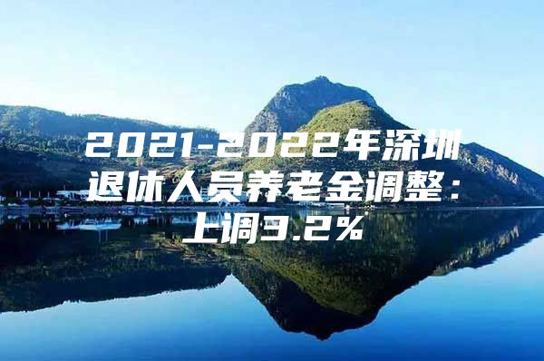 2021-2022年深圳退休人员养老金调整：上调3.2%