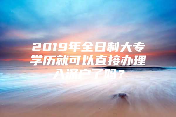 2019年全日制大专学历就可以直接办理入深户了吗？