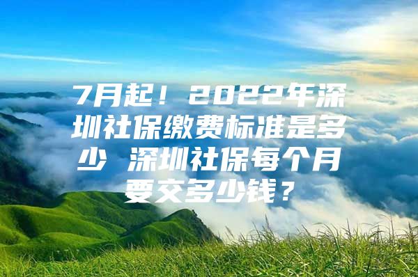 7月起！2022年深圳社保缴费标准是多少 深圳社保每个月要交多少钱？